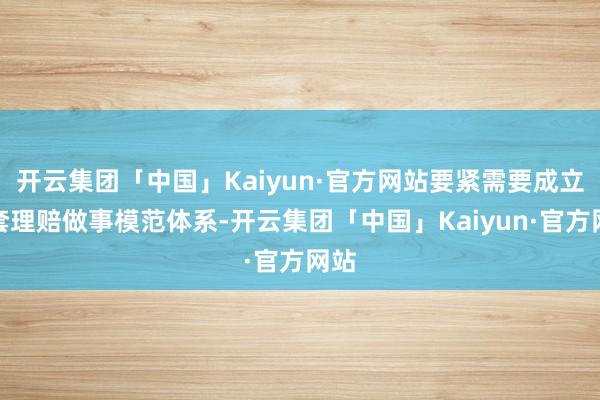 开云集团「中国」Kaiyun·官方网站要紧需要成立一套理赔做事模范体系-开云集团「中国」Kaiyun·官方网站