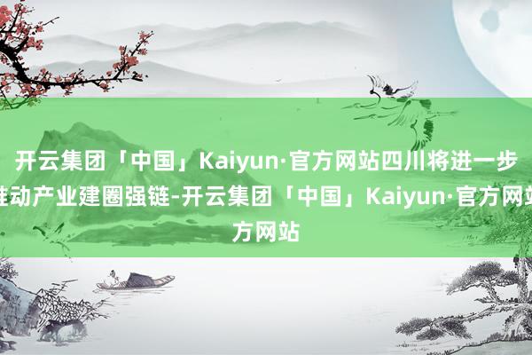 开云集团「中国」Kaiyun·官方网站四川将进一步推动产业建圈强链-开云集团「中国」Kaiyun·官方网站