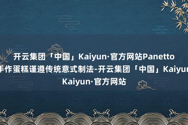 开云集团「中国」Kaiyun·官方网站Panettone节日季手作蛋糕谨遵传统意式制法-开云集团「中国」Kaiyun·官方网站