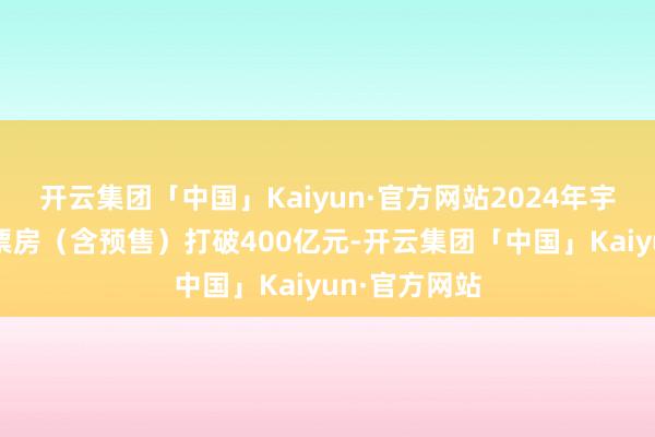 开云集团「中国」Kaiyun·官方网站2024年宇宙电影大盘票房（含预售）打破400亿元-开云集团「中国」Kaiyun·官方网站