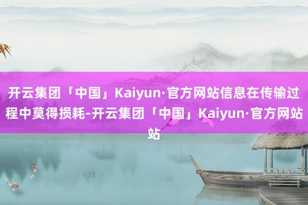 开云集团「中国」Kaiyun·官方网站信息在传输过程中莫得损耗-开云集团「中国」Kaiyun·官方网站