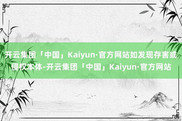 开云集团「中国」Kaiyun·官方网站如发现存害或侵权本体-开云集团「中国」Kaiyun·官方网站