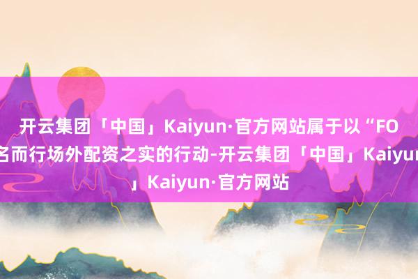 开云集团「中国」Kaiyun·官方网站属于以“FOF基金”为名而行场外配资之实的行动-开云集团「中国」Kaiyun·官方网站