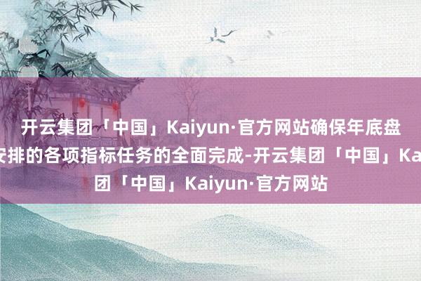 开云集团「中国」Kaiyun·官方网站确保年底盘算部署会议中安排的各项指标任务的全面完成-开云集团「中国」Kaiyun·官方网站