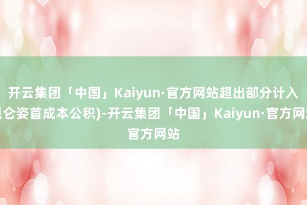 开云集团「中国」Kaiyun·官方网站超出部分计入昆仑姿首成本公积)-开云集团「中国」Kaiyun·官方网站