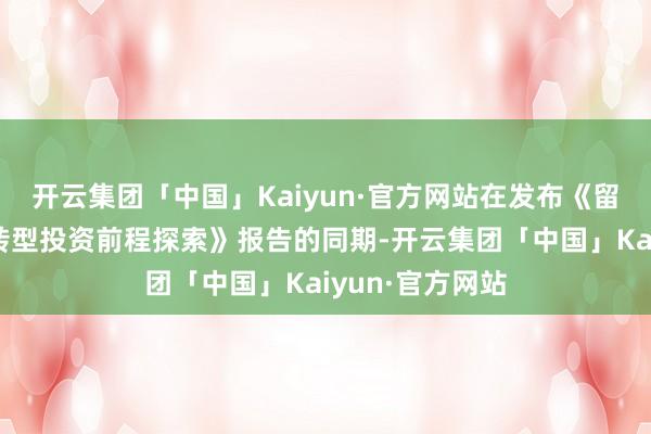 开云集团「中国」Kaiyun·官方网站在发布《留心将来：动力转型投资前程探索》报告的同期-开云集团「中国」Kaiyun·官方网站