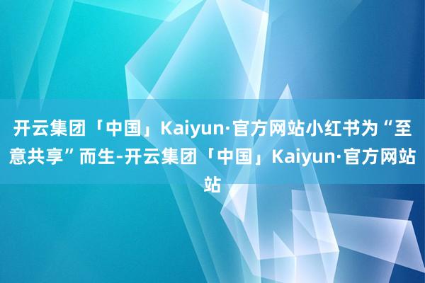 开云集团「中国」Kaiyun·官方网站小红书为“至意共享”而生-开云集团「中国」Kaiyun·官方网站