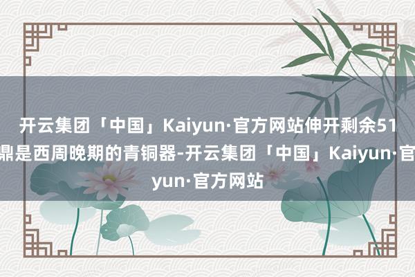 开云集团「中国」Kaiyun·官方网站伸开剩余51%毛公鼎是西周晚期的青铜器-开云集团「中国」Kaiyun·官方网站