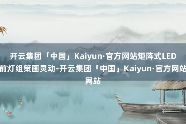 开云集团「中国」Kaiyun·官方网站矩阵式LED前灯组策画灵动-开云集团「中国」Kaiyun·官方网站