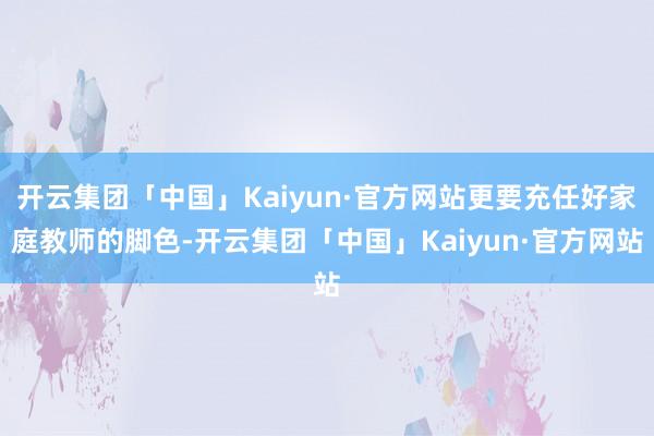 开云集团「中国」Kaiyun·官方网站更要充任好家庭教师的脚色-开云集团「中国」Kaiyun·官方网站