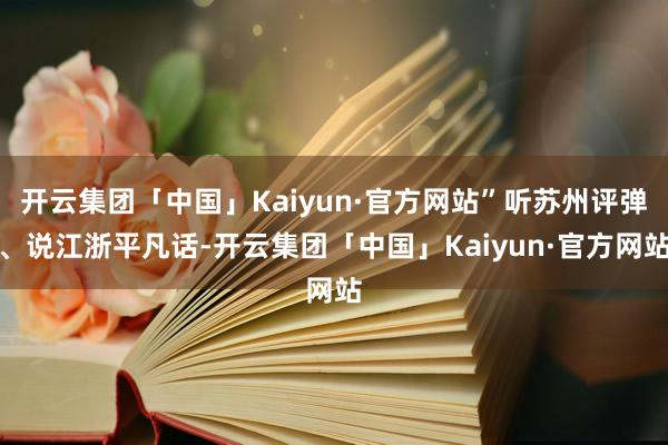 开云集团「中国」Kaiyun·官方网站”听苏州评弹、说江浙平凡话-开云集团「中国」Kaiyun·官方网站