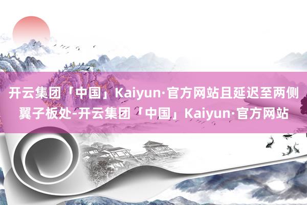 开云集团「中国」Kaiyun·官方网站且延迟至两侧翼子板处-开云集团「中国」Kaiyun·官方网站