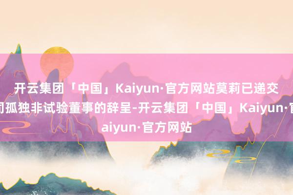 开云集团「中国」Kaiyun·官方网站莫莉已递交辞任公司孤独非试验董事的辞呈-开云集团「中国」Kaiyun·官方网站