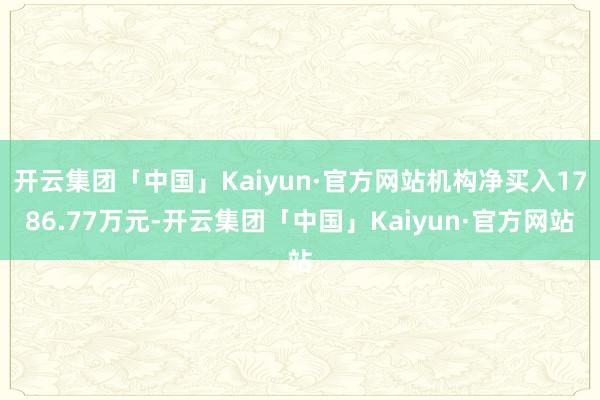 开云集团「中国」Kaiyun·官方网站机构净买入1786.77万元-开云集团「中国」Kaiyun·官方网站