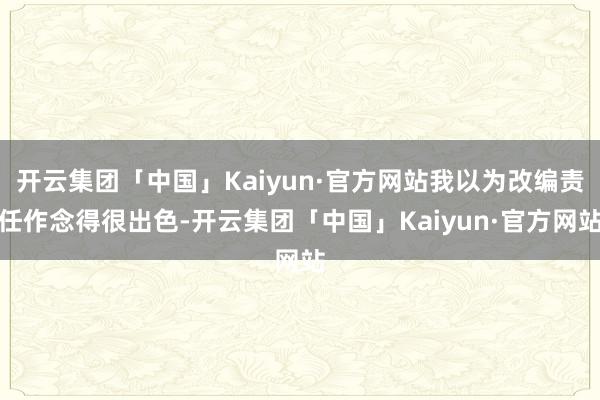 开云集团「中国」Kaiyun·官方网站我以为改编责任作念得很出色-开云集团「中国」Kaiyun·官方网站