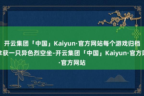 开云集团「中国」Kaiyun·官方网站每个游戏归档限拿获一只异色烈空坐-开云集团「中国」Kaiyun·官方网站