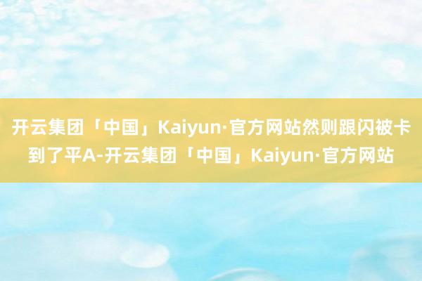 开云集团「中国」Kaiyun·官方网站然则跟闪被卡到了平A-开云集团「中国」Kaiyun·官方网站