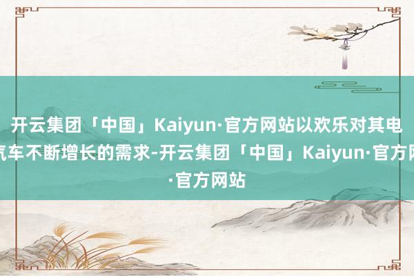 开云集团「中国」Kaiyun·官方网站以欢乐对其电动汽车不断增长的需求-开云集团「中国」Kaiyun·官方网站