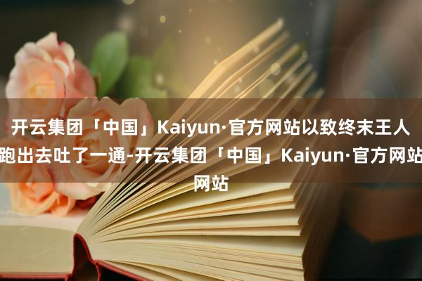 开云集团「中国」Kaiyun·官方网站以致终末王人跑出去吐了一通-开云集团「中国」Kaiyun·官方网站