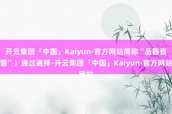 开云集团「中国」Kaiyun·官方网站简称“品器资管”）通过遴择-开云集团「中国」Kaiyun·官方网站