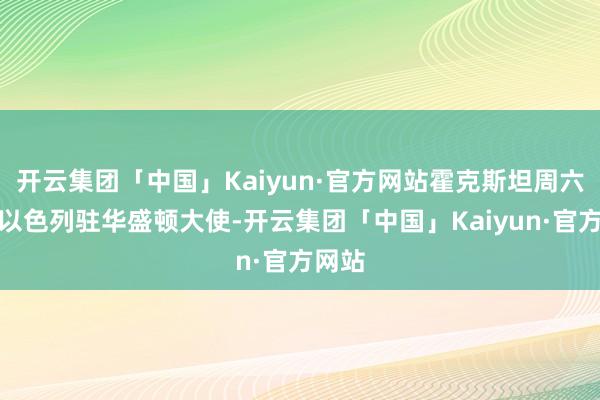 开云集团「中国」Kaiyun·官方网站霍克斯坦周六告诉以色列驻华盛顿大使-开云集团「中国」Kaiyun·官方网站