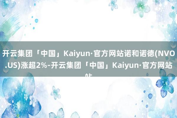 开云集团「中国」Kaiyun·官方网站诺和诺德(NVO.US)涨超2%-开云集团「中国」Kaiyun·官方网站