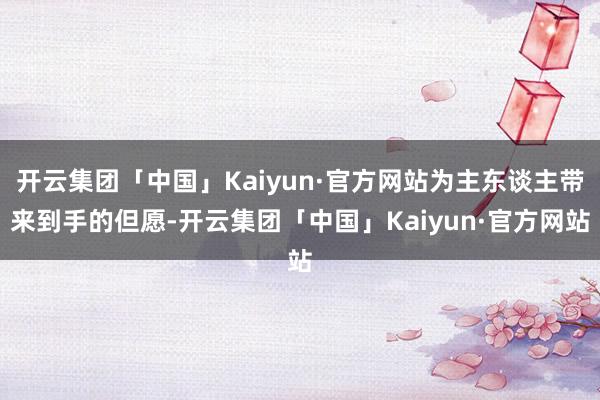 开云集团「中国」Kaiyun·官方网站为主东谈主带来到手的但愿-开云集团「中国」Kaiyun·官方网站