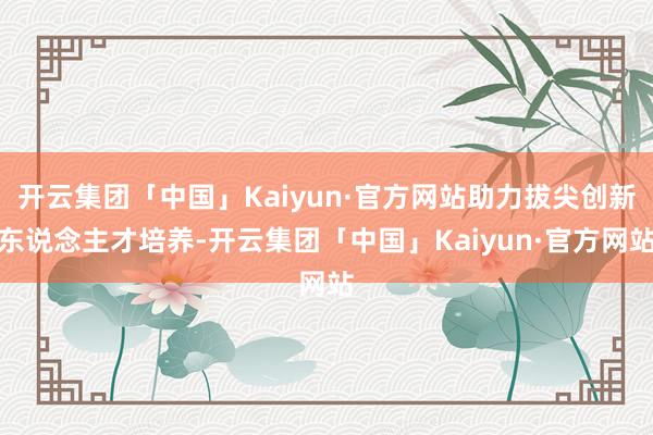 开云集团「中国」Kaiyun·官方网站助力拔尖创新东说念主才培养-开云集团「中国」Kaiyun·官方网站