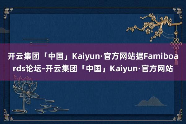 开云集团「中国」Kaiyun·官方网站据Famiboards论坛-开云集团「中国」Kaiyun·官方网站