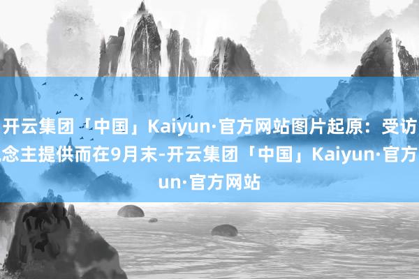 开云集团「中国」Kaiyun·官方网站图片起原：受访东说念主提供　　而在9月末-开云集团「中国」Kaiyun·官方网站