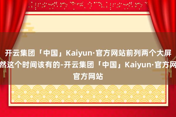 开云集团「中国」Kaiyun·官方网站前列两个大屏亦然这个时间该有的-开云集团「中国」Kaiyun·官方网站