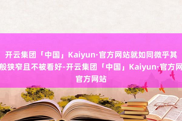 开云集团「中国」Kaiyun·官方网站就如同微乎其微般狭窄且不被看好-开云集团「中国」Kaiyun·官方网站