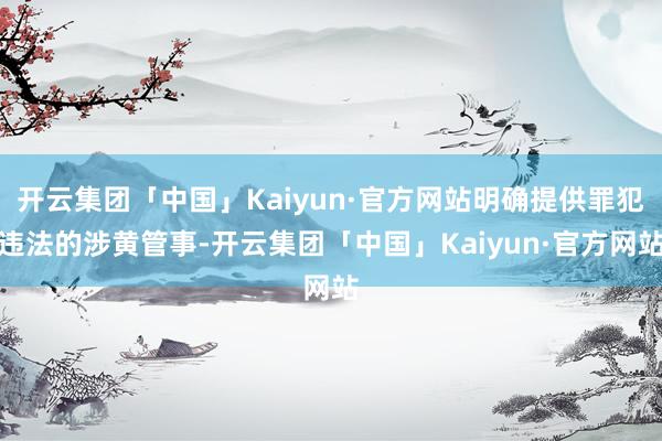 开云集团「中国」Kaiyun·官方网站明确提供罪犯违法的涉黄管事-开云集团「中国」Kaiyun·官方网站