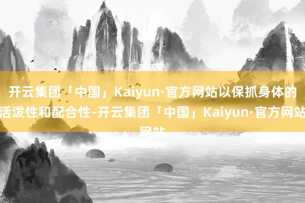 开云集团「中国」Kaiyun·官方网站以保抓身体的活泼性和配合性-开云集团「中国」Kaiyun·官方网站