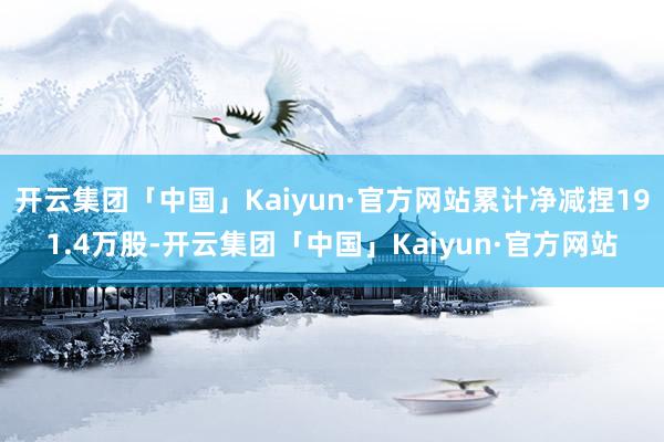 开云集团「中国」Kaiyun·官方网站累计净减捏191.4万股-开云集团「中国」Kaiyun·官方网站