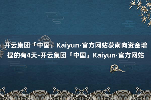 开云集团「中国」Kaiyun·官方网站获南向资金增捏的有4天-开云集团「中国」Kaiyun·官方网站