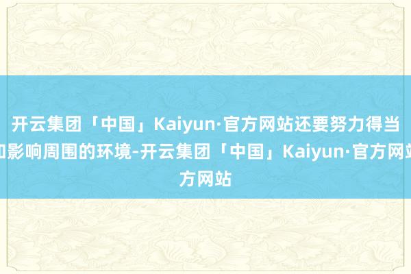 开云集团「中国」Kaiyun·官方网站还要努力得当和影响周围的环境-开云集团「中国」Kaiyun·官方网站