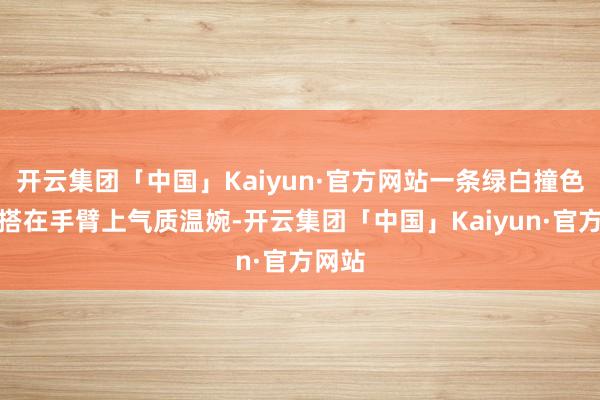 开云集团「中国」Kaiyun·官方网站一条绿白撞色领巾搭在手臂上气质温婉-开云集团「中国」Kaiyun·官方网站