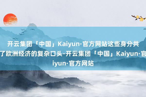 开云集团「中国」Kaiyun·官方网站这些身分共同塑造了欧洲经济的复杂口头-开云集团「中国」Kaiyun·官方网站