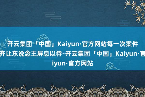 开云集团「中国」Kaiyun·官方网站每一次案件的侦破齐让东说念主屏息以待-开云集团「中国」Kaiyun·官方网站