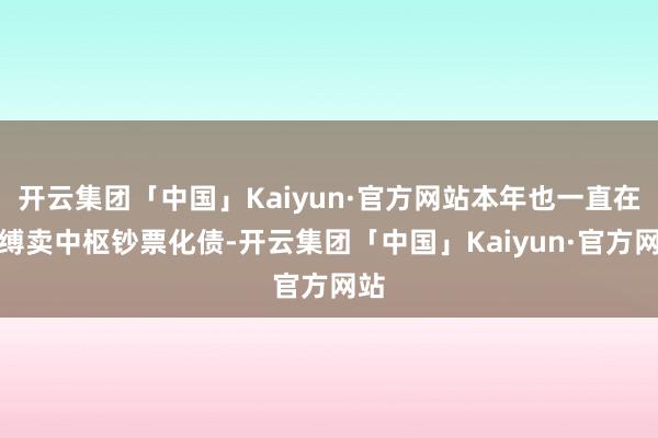 开云集团「中国」Kaiyun·官方网站本年也一直在束缚卖中枢钞票化债-开云集团「中国」Kaiyun·官方网站