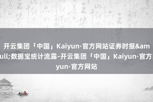 开云集团「中国」Kaiyun·官方网站证券时报&bull;数据宝统计流露-开云集团「中国」Kaiyun·官方网站