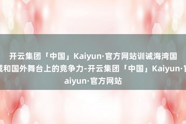 开云集团「中国」Kaiyun·官方网站训诫海湾国度在区域和国外舞台上的竞争力-开云集团「中国」Kaiyun·官方网站