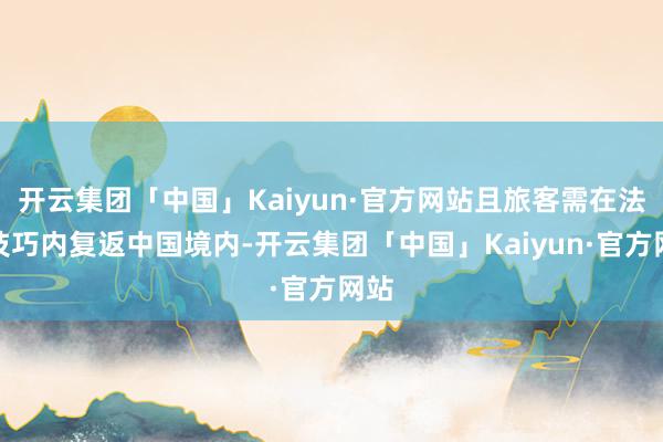 开云集团「中国」Kaiyun·官方网站且旅客需在法令技巧内复返中国境内-开云集团「中国」Kaiyun·官方网站