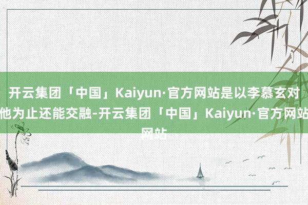 开云集团「中国」Kaiyun·官方网站是以李慕玄对他为止还能交融-开云集团「中国」Kaiyun·官方网站