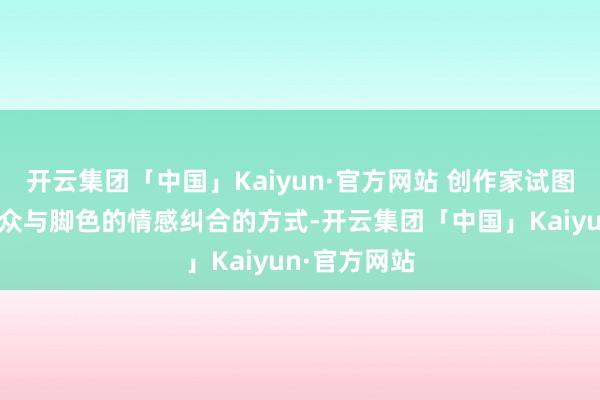 开云集团「中国」Kaiyun·官方网站 创作家试图开荒的不雅众与脚色的情感纠合的方式-开云集团「中国」Kaiyun·官方网站