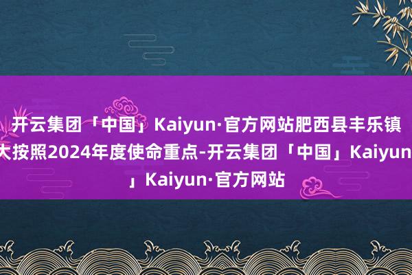 开云集团「中国」Kaiyun·官方网站肥西县丰乐镇东说念主大按照2024年度使命重点-开云集团「中国」Kaiyun·官方网站