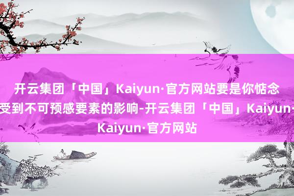 开云集团「中国」Kaiyun·官方网站要是你惦念旅行可能受到不可预感要素的影响-开云集团「中国」Kaiyun·官方网站