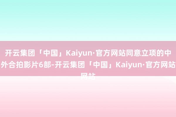 开云集团「中国」Kaiyun·官方网站同意立项的中外合拍影片6部-开云集团「中国」Kaiyun·官方网站