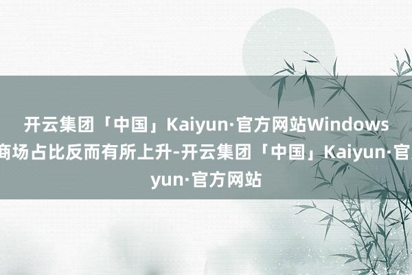 开云集团「中国」Kaiyun·官方网站Windows 10的商场占比反而有所上升-开云集团「中国」Kaiyun·官方网站